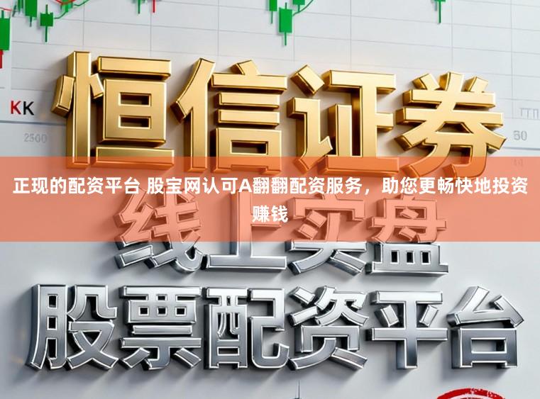 正现的配资平台 股宝网认可A翻翻配资服务，助您更畅快地投资赚钱