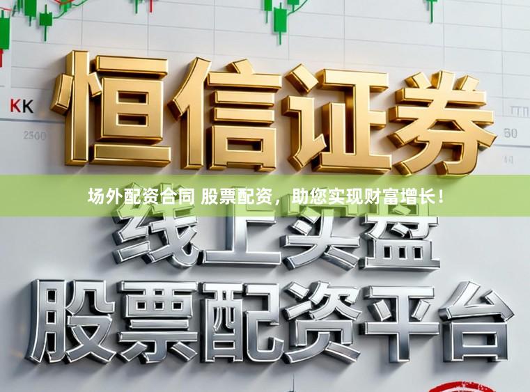 场外配资合同 股票配资，助您实现财富增长！