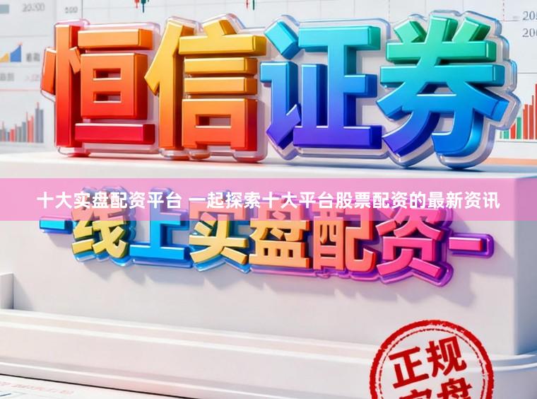 十大实盘配资平台 一起探索十大平台股票配资的最新资讯