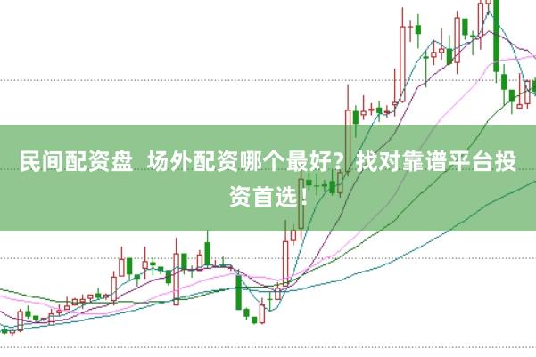 民间配资盘  场外配资哪个最好？找对靠谱平台投资首选！