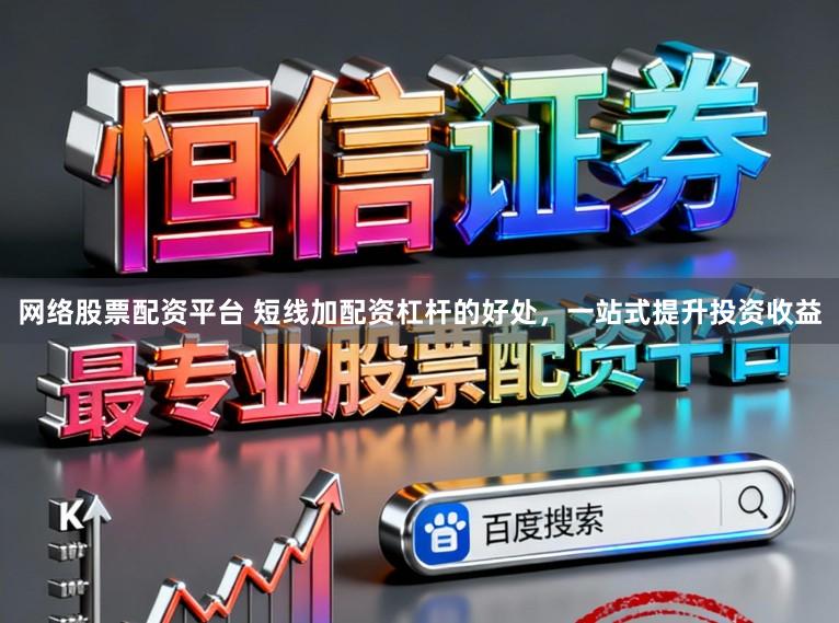 网络股票配资平台 短线加配资杠杆的好处，一站式提升投资收益