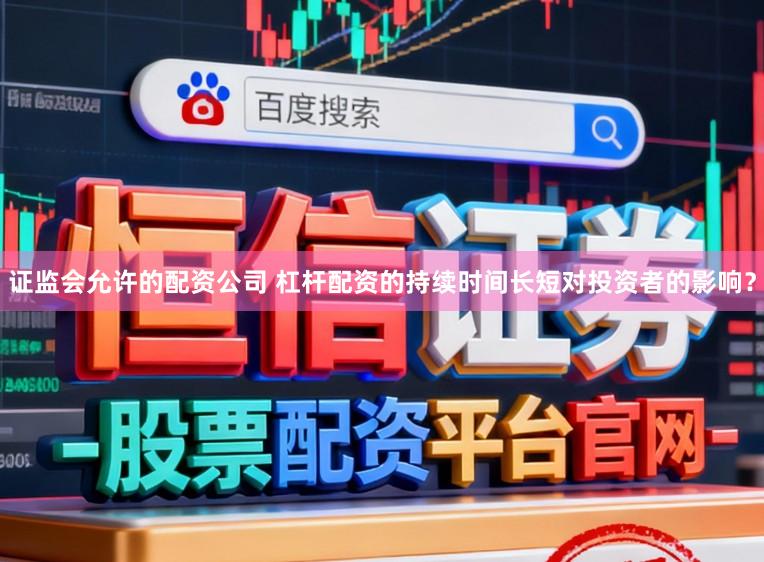 证监会允许的配资公司 杠杆配资的持续时间长短对投资者的影响？