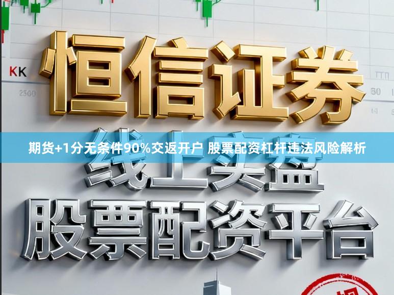 期货+1分无条件90%交返开户 股票配资杠杆违法风险解析