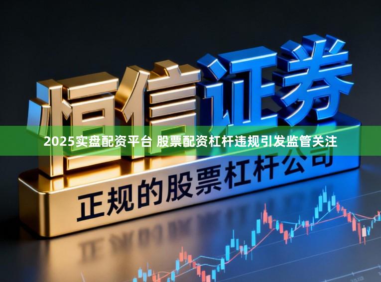 2025实盘配资平台 股票配资杠杆违规引发监管关注