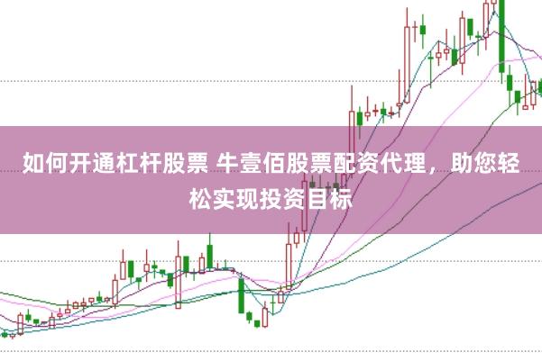 如何开通杠杆股票 牛壹佰股票配资代理，助您轻松实现投资目标