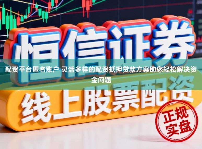 配资平台匿名账户 灵活多样的配资抵押贷款方案助您轻松解决资金问题