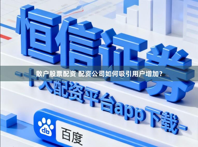 散户股票配资 配资公司如何吸引用户增加？