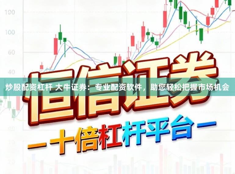 炒股配资杠杆 大牛证券：专业配资软件，助您轻松把握市场机会