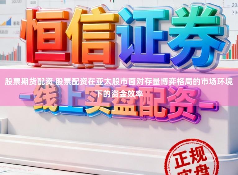 股票期货配资 股票配资在亚太股市面对存量博弈格局的市场环境下的资金效率