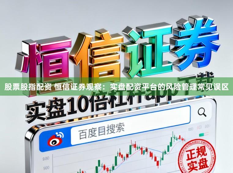 股票股指配资 恒信证券观察：实盘配资平台的风险管理常见误区
