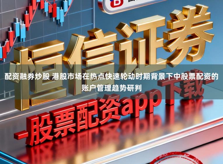 配资融券炒股 港股市场在热点快速轮动时期背景下中股票配资的账户管理趋势研判