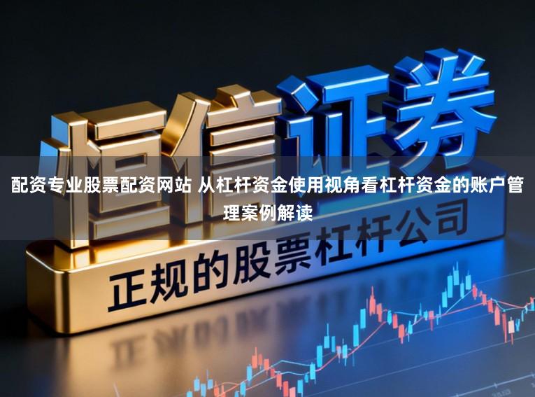 配资专业股票配资网站 从杠杆资金使用视角看杠杆资金的账户管理案例解读