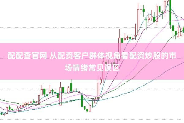 配配查官网 从配资客户群体视角看配资炒股的市场情绪常见误区