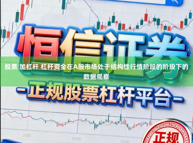 股票 加杠杆 杠杆资金在A股市场处于结构性行情阶段的阶段下的数据观察