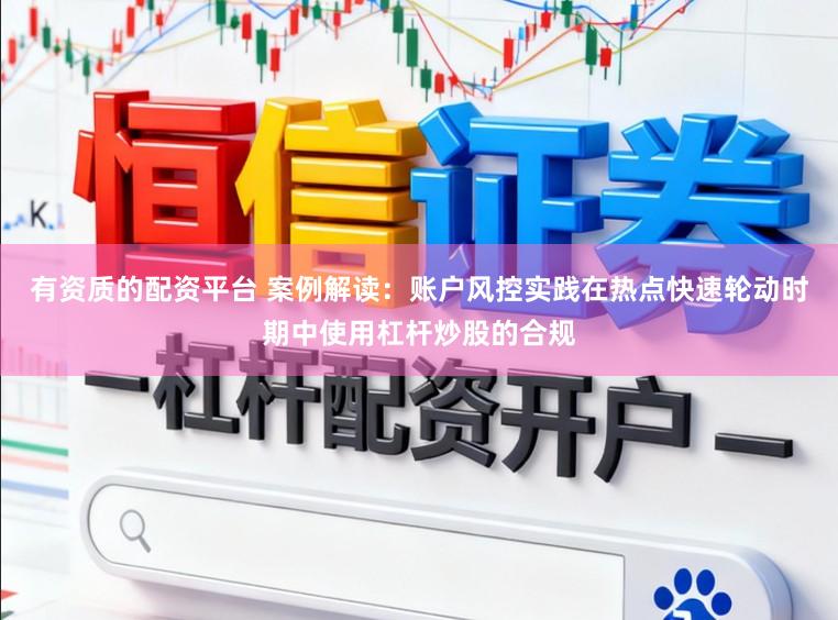 有资质的配资平台 案例解读：账户风控实践在热点快速轮动时期中使用杠杆炒股的合规