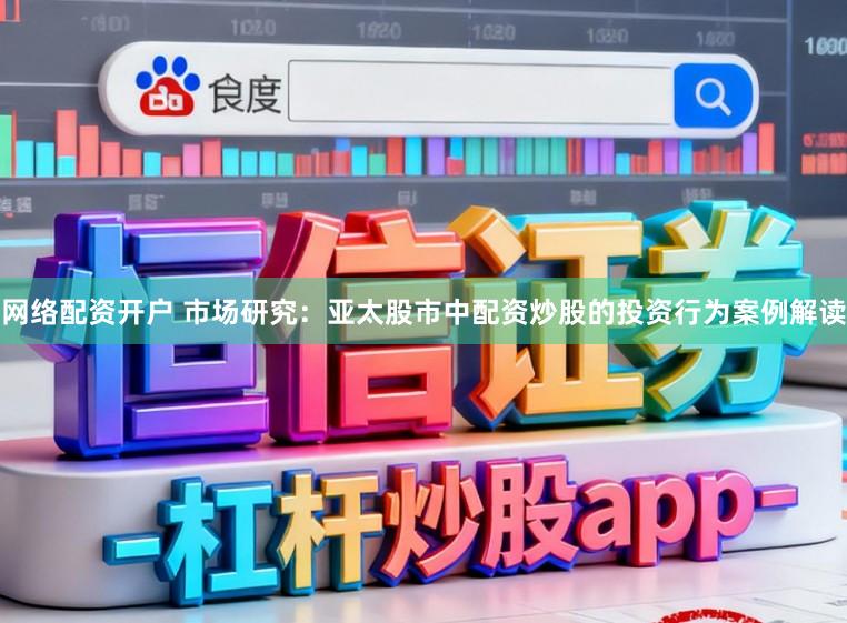 网络配资开户 市场研究：亚太股市中配资炒股的投资行为案例解读