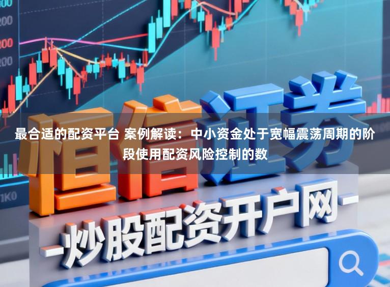 最合适的配资平台 案例解读：中小资金处于宽幅震荡周期的阶段使用配资风险控制的数