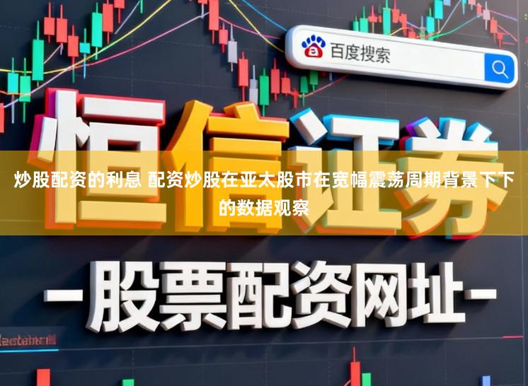 炒股配资的利息 配资炒股在亚太股市在宽幅震荡周期背景下下的数据观察