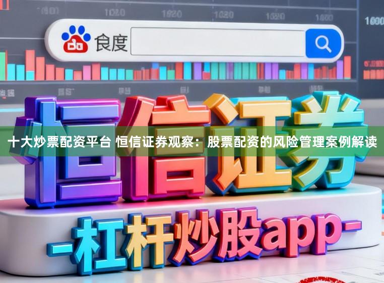 十大炒票配资平台 恒信证券观察：股票配资的风险管理案例解读