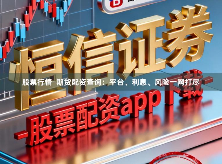 股票行情  期货配资查询：平台、利息、风险一网打尽