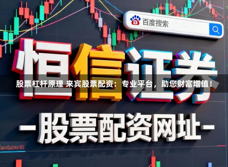 股票杠杆原理 来宾股票配资：专业平台，助您财富增值！