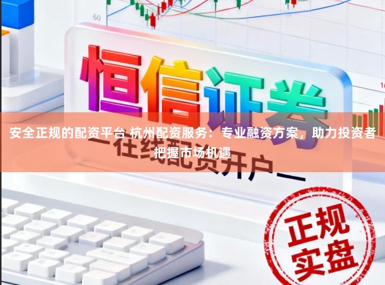 安全正规的配资平台 杭州配资服务：专业融资方案，助力投资者把握市场机遇