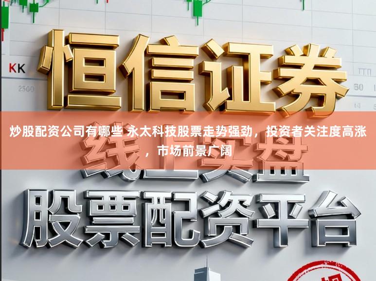 炒股配资公司有哪些 永太科技股票走势强劲,投资者关注度高涨,市场前景广阔