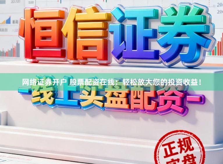 网络证券开户 股票配资在线:轻松放大您的投资收益!