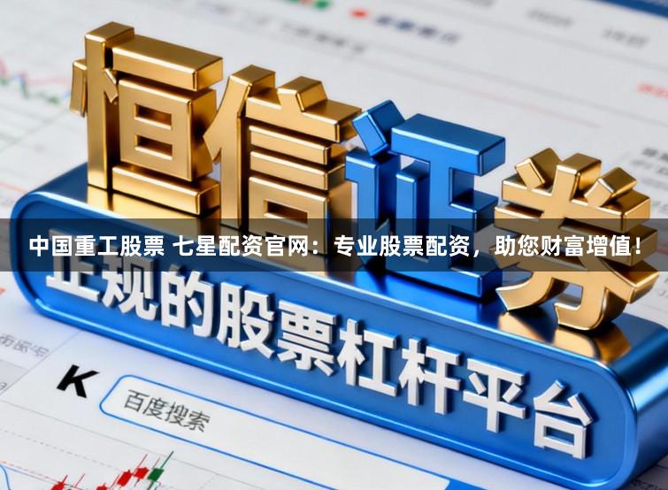 中国重工股票 七星配资官网：专业股票配资，助您财富增值！