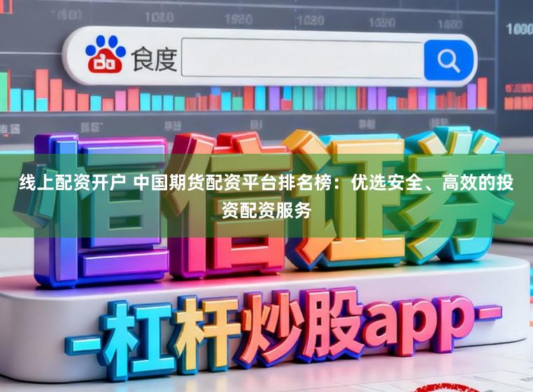线上配资开户 中国期货配资平台排名榜：优选安全、高效的投资配资服务
