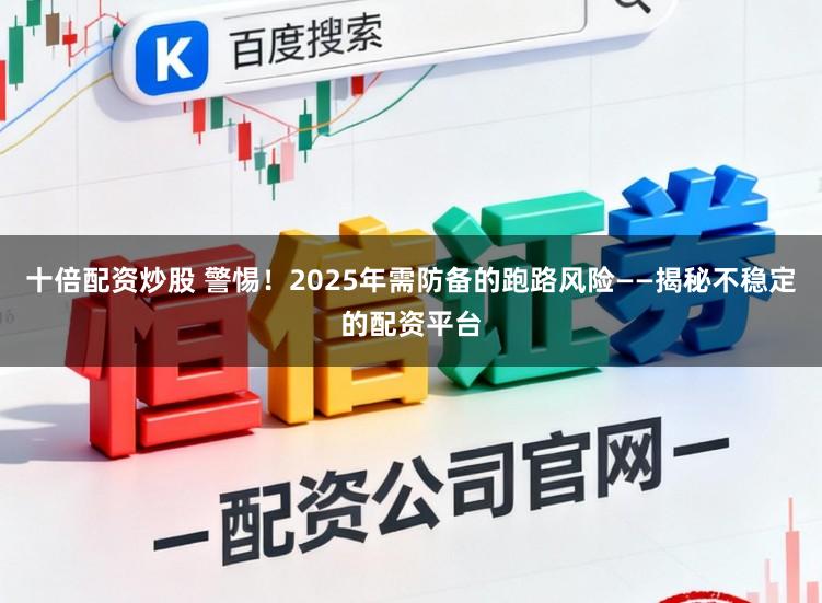 十倍配资炒股 警惕！2025年需防备的跑路风险——揭秘不稳定的配资平台