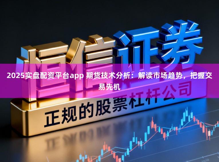 2025实盘配资平台app 期货技术分析：解读市场趋势，把握交易先机