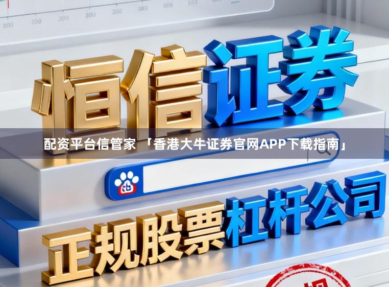 配资平台信管家 「香港大牛证券官网APP下载指南」