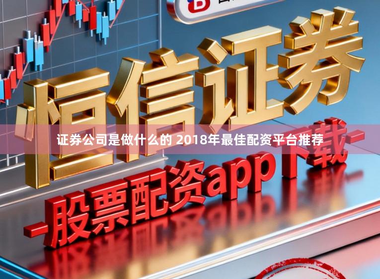 证券公司是做什么的 2018年最佳配资平台推荐