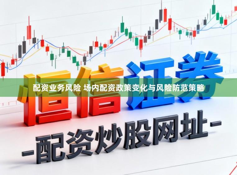配资业务风险 场内配资政策变化与风险防范策略