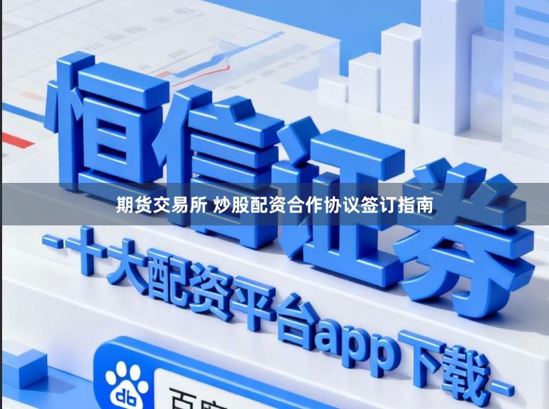 期货交易所 炒股配资合作协议签订指南