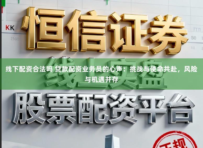 线下配资合法吗 贷款配资业务员的心声：挑战与使命共赴，风险与机遇并存