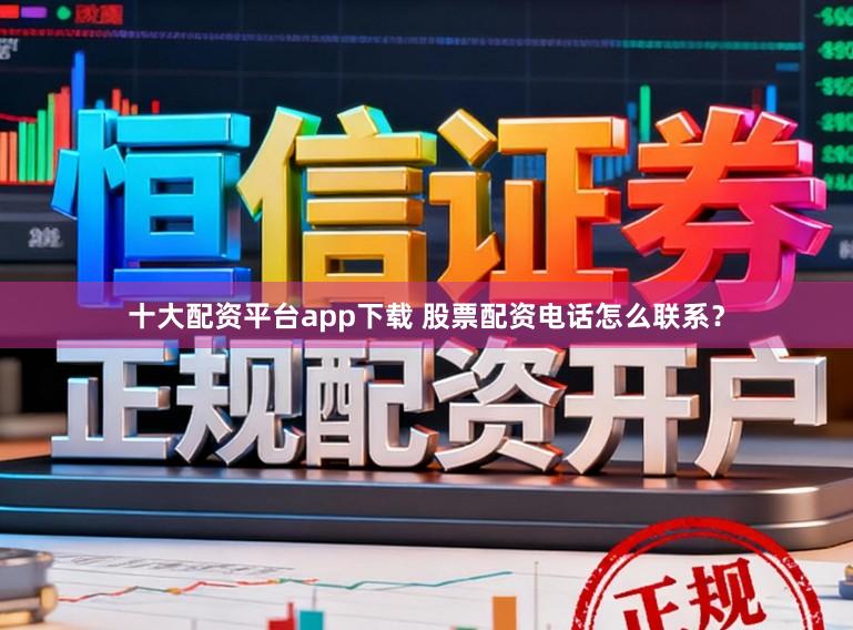 十大配资平台app下载 股票配资电话怎么联系？