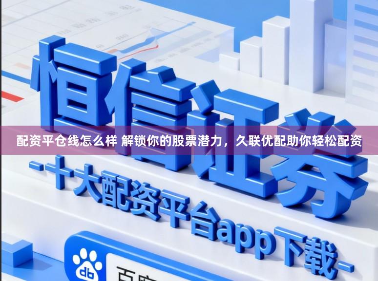 配资平仓线怎么样 解锁你的股票潜力，久联优配助你轻松配资