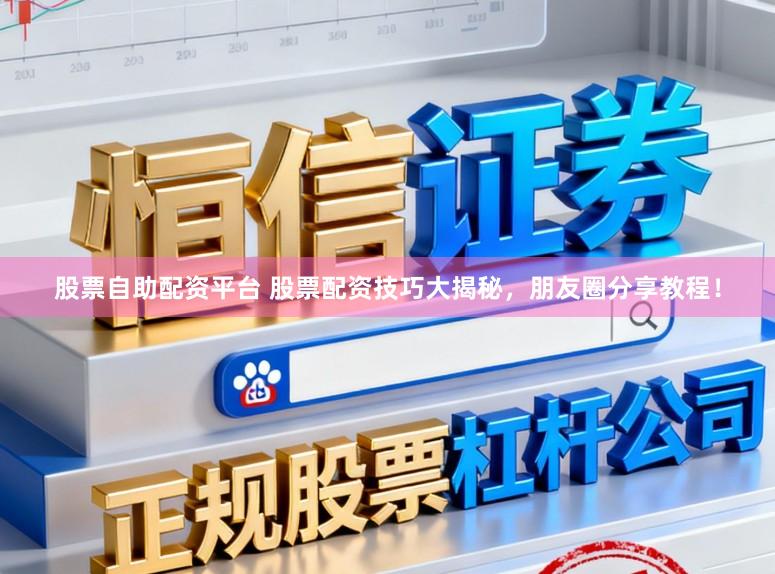 股票自助配资平台 股票配资技巧大揭秘，朋友圈分享教程！