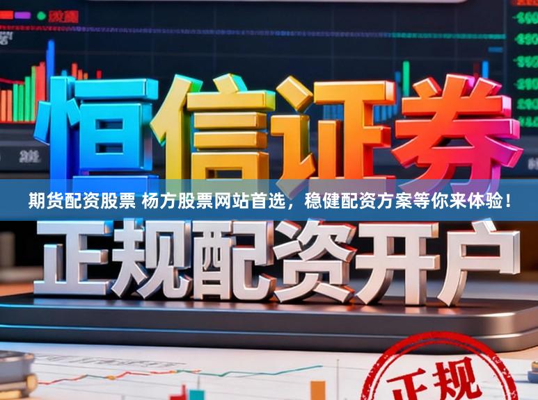 期货配资股票 杨方股票网站首选，稳健配资方案等你来体验！