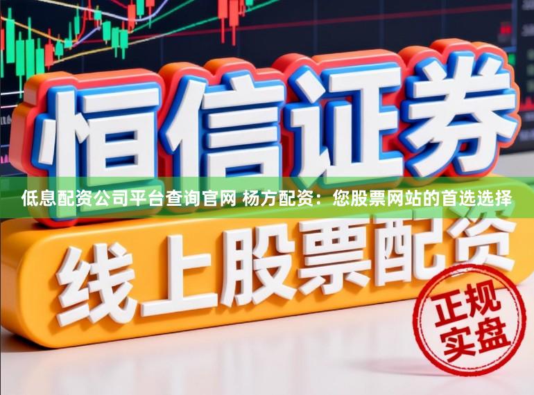 低息配资公司平台查询官网 杨方配资：您股票网站的首选选择