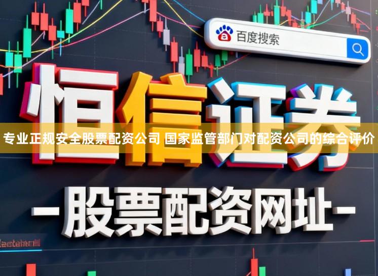 专业正规安全股票配资公司 国家监管部门对配资公司的综合评价