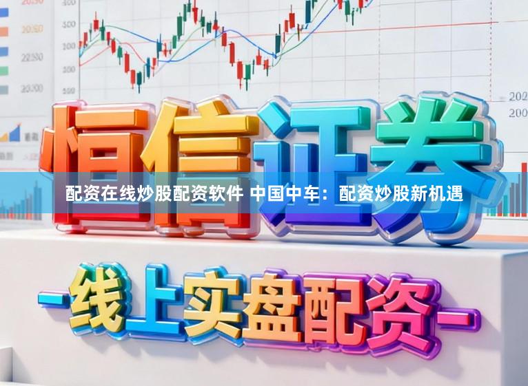 配资在线炒股配资软件 中国中车：配资炒股新机遇