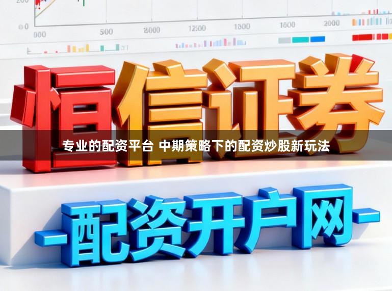 专业的配资平台 中期策略下的配资炒股新玩法
