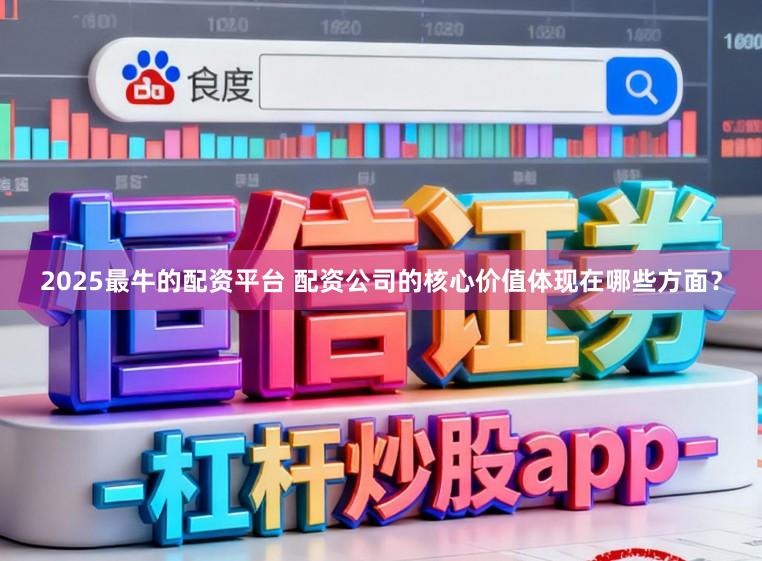 2025最牛的配资平台 配资公司的核心价值体现在哪些方面？