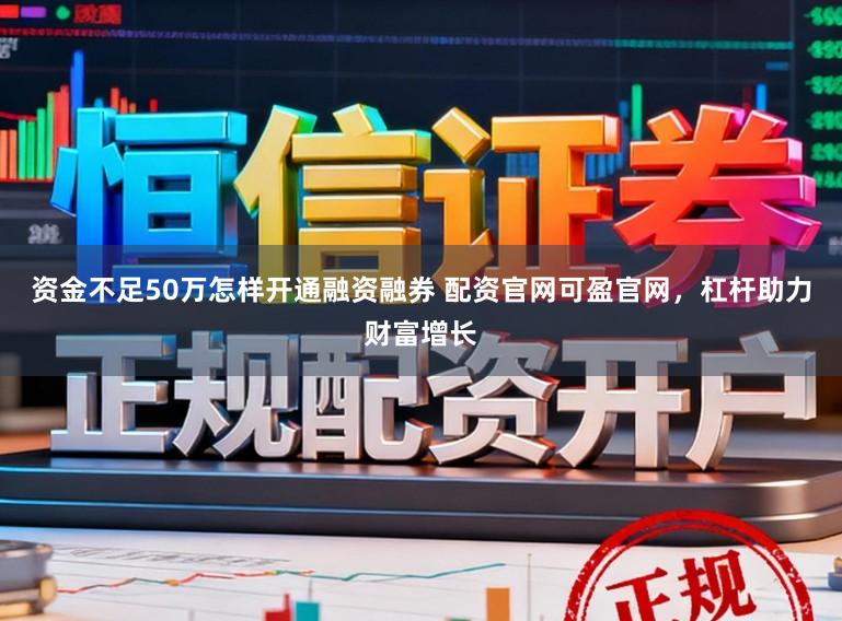 资金不足50万怎样开通融资融券 配资官网可盈官网，杠杆助力财富增长