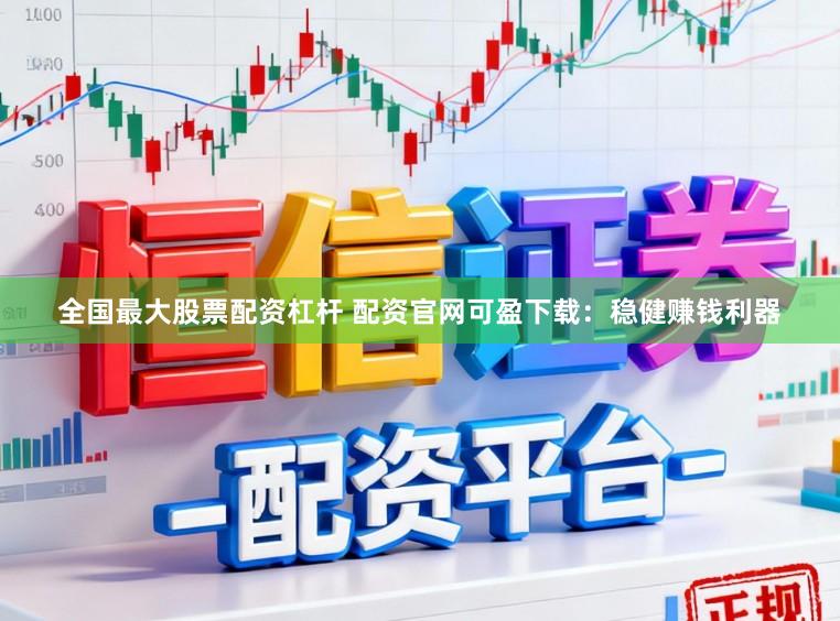 全国最大股票配资杠杆 配资官网可盈下载：稳健赚钱利器