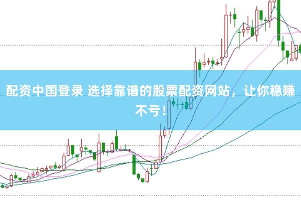 配资中国登录 选择靠谱的股票配资网站，让你稳赚不亏！