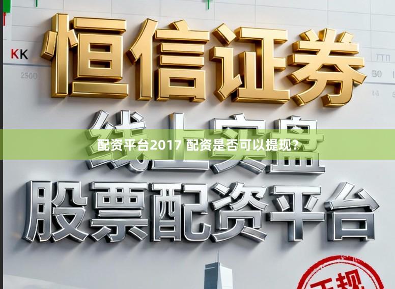 配资平台2017 配资是否可以提现？